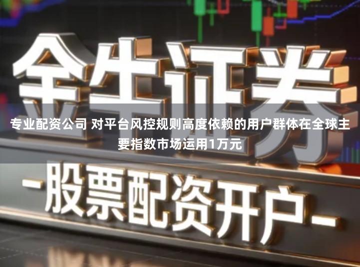 专业配资公司 对平台风控规则高度依赖的用户群体在全球主要指数市场运用1万元
