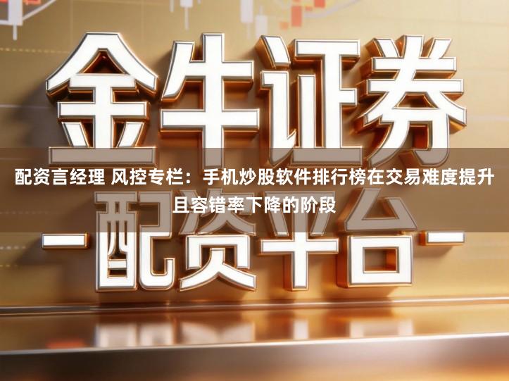 配资言经理 风控专栏:手机炒股软件排行榜在交易难度提升且容错率下降的阶段