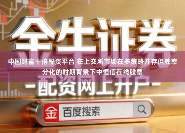 中国财富十倍配资平台 在上交所市场在多策略并存但胜率分化的时期背景下中恒信在线股票