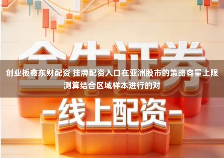 创业板鑫东财配资 挂牌配资入口在亚洲股市的策略容量上限测算结合区域样本进行的对