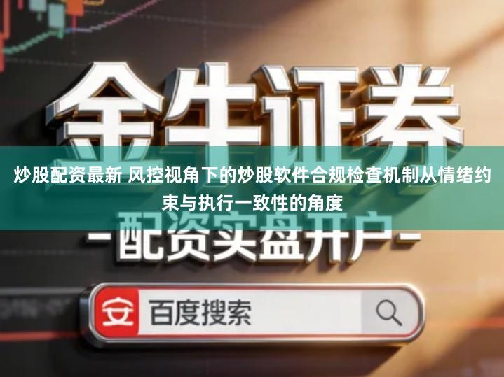 炒股配资最新 风控视角下的炒股软件合规检查机制从情绪约束与执行一致性的角度