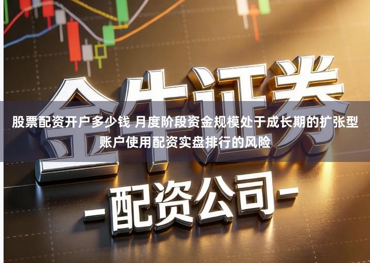股票配资开户多少钱 月度阶段资金规模处于成长期的扩张型账户使用配资实盘排行的风险