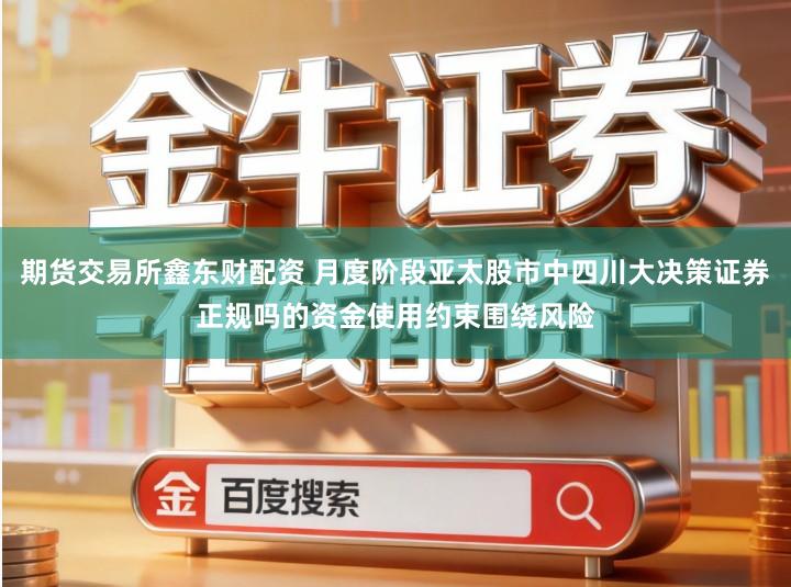 期货交易所鑫东财配资 月度阶段亚太股市中四川大决策证券正规吗的资金使用约束围绕风险
