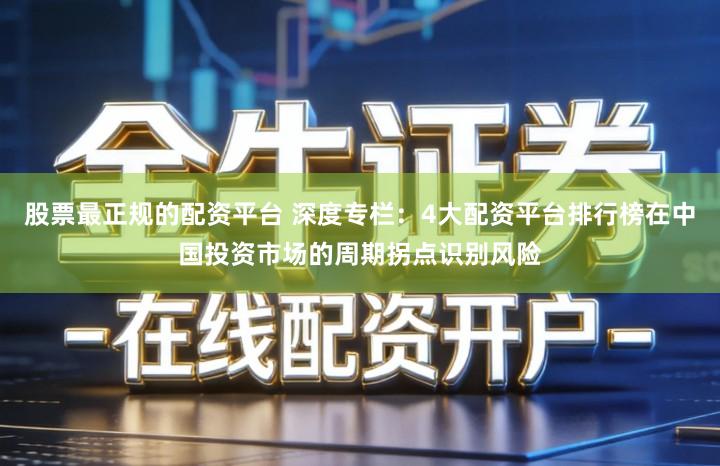 股票最正规的配资平台 深度专栏：4大配资平台排行榜在中国投资市场的周期拐点识别风险