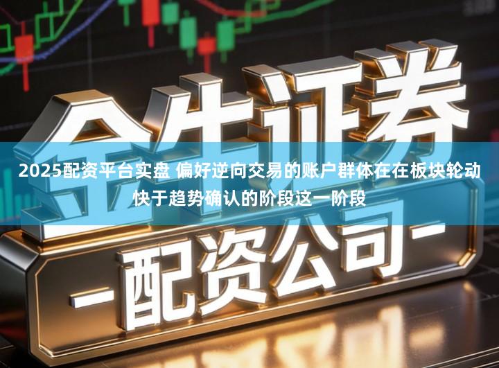 2025配资平台实盘 偏好逆向交易的账户群体在在板块轮动快于趋势确认的阶段这一阶段