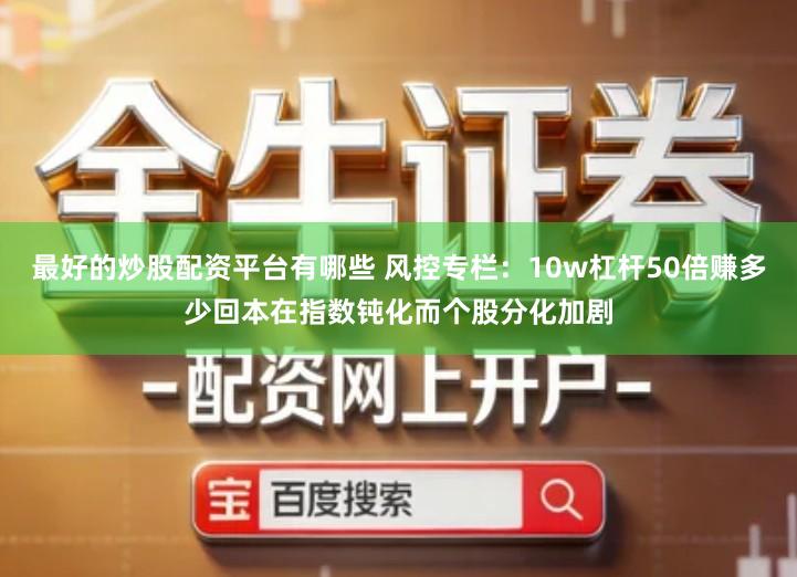 最好的炒股配资平台有哪些 风控专栏：10w杠杆50倍赚多少回本在指数钝化而个股分化加剧