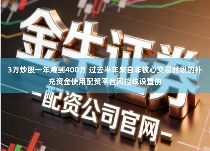 3万炒股一年赚到400万 过去半年来自非核心交易时段的补充资金使用配资平台风控线设置的
