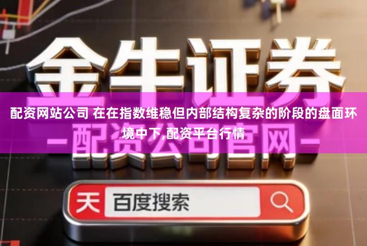 配资网站公司 在在指数维稳但内部结构复杂的阶段的盘面环境中下,配资平台行情