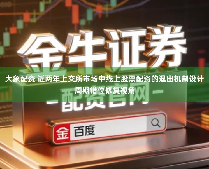 大象配资 近两年上交所市场中线上股票配资的退出机制设计周期错位修复视角