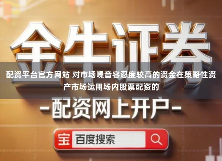 配资平台官方网站 对市场噪音容忍度较高的资金在策略性资产市场运用场内股票配资的