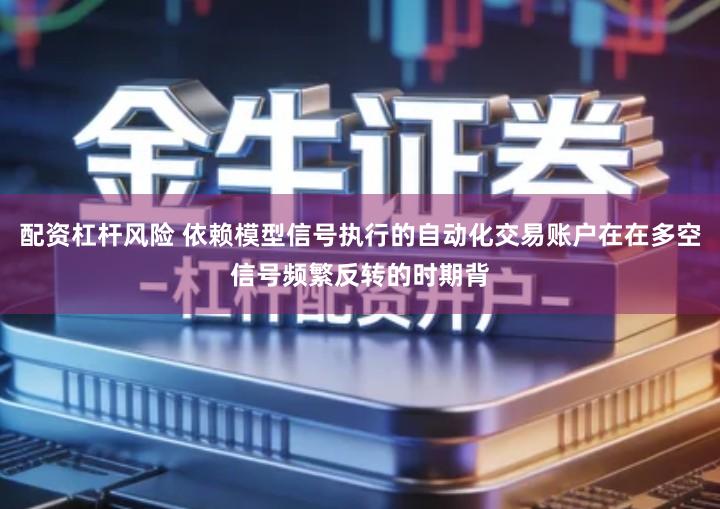 配资杠杆风险 依赖模型信号执行的自动化交易账户在在多空信号频繁反转的时期背