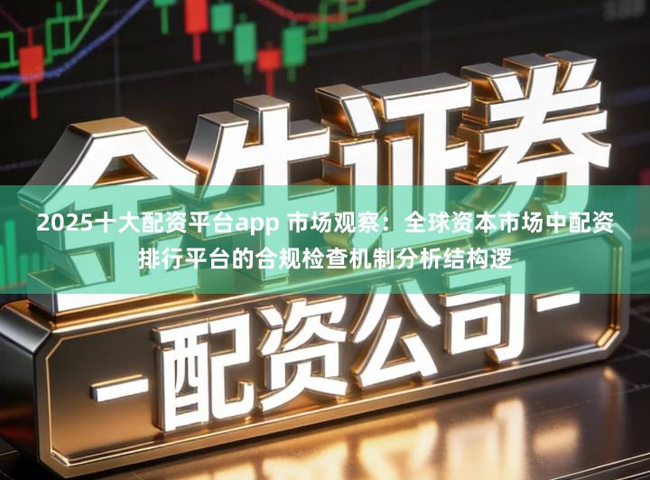 2025十大配资平台app 市场观察：全球资本市场中配资排行平台的合规检查机制分析结构逻